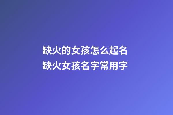 缺火的女孩怎么起名 缺火女孩名字常用字
